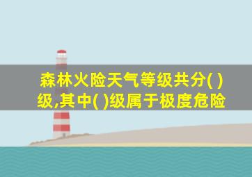 森林火险天气等级共分( )级,其中( )级属于极度危险